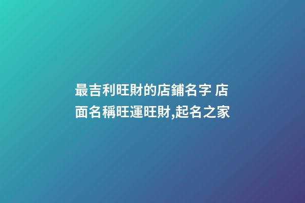 最吉利旺財的店鋪名字 店面名稱旺運旺財,起名之家-第1張-店鋪起名-玄機派